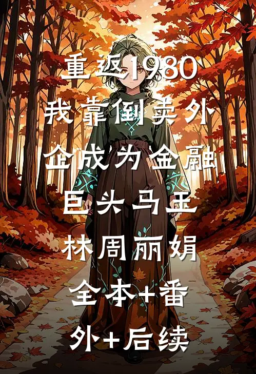 重返1980：我靠倒卖外企成为金融巨头马玉林周丽娟:全本+番外+后续