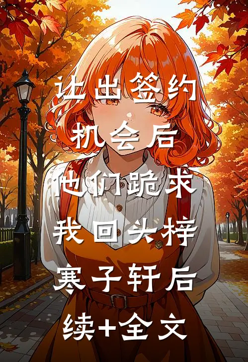 让出签约机会后，他们跪求我回头梓寒子轩后续+全文