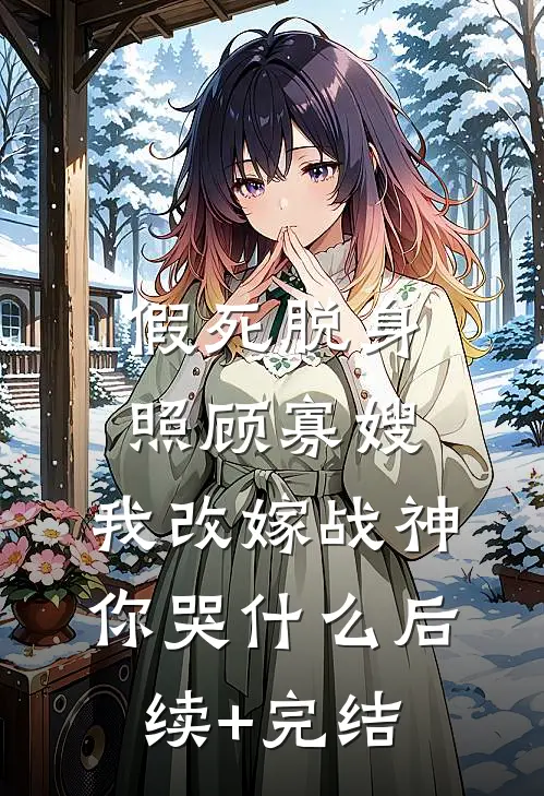 假死脱身照顾寡嫂，我改嫁战神你哭什么后续+完结