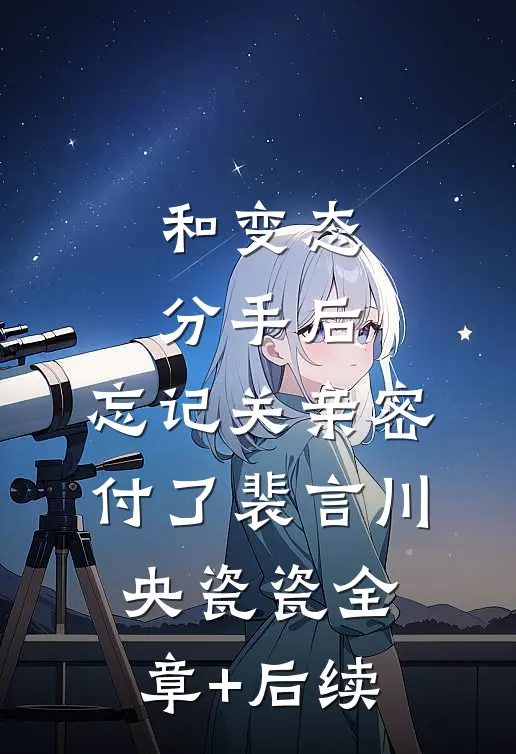 和变态分手后，忘记关亲密付了裴言川央瓷瓷全章+后续