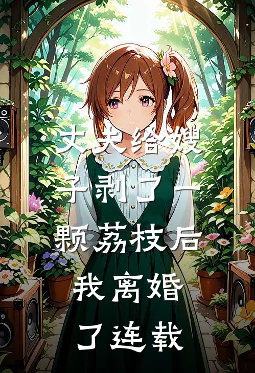 丈夫给嫂子剥了一颗荔枝后，我离婚了连载