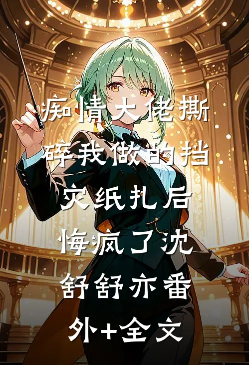 痴情大佬撕碎我做的挡灾纸扎后悔疯了沈舒舒亦(番外)+(全文)