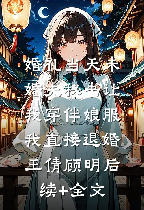 婚礼当天未婚夫秘书让我穿伴娘服，我直接退婚王倩顾明后续+全文