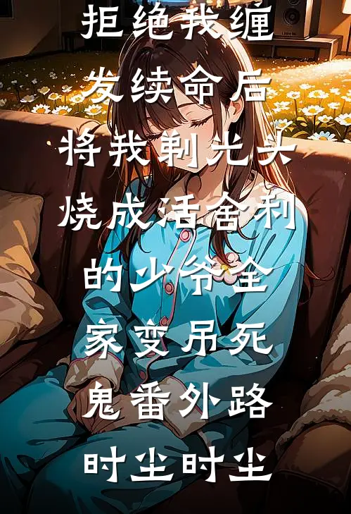 拒绝我缠发续命后,将我剃光头烧成活舍利的少爷全家变吊死鬼番外