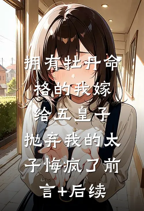 拥有牡丹命格的我嫁给五皇子，抛弃我的太子悔疯了前言+后续