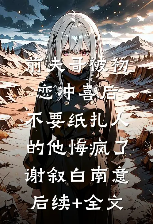 前夫哥被初恋冲喜后，不要纸扎人的他悔疯了谢叙白南意后续+全文