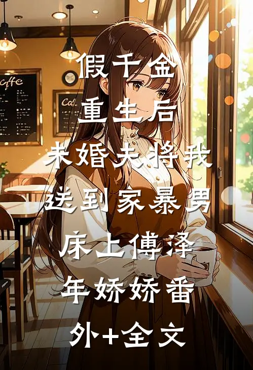 假千金重生后，未婚夫将我送到家暴男床上傅泽年娇娇(番外)+(全文)