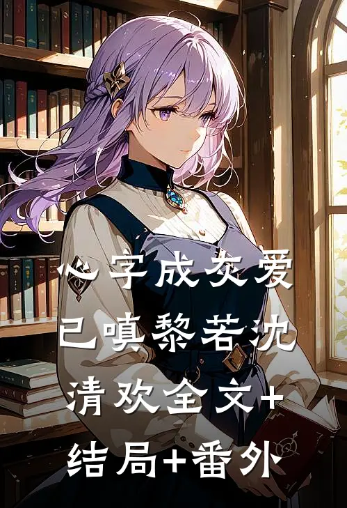 心字成灰爱已嗔黎若沈清欢全文+结局+番外