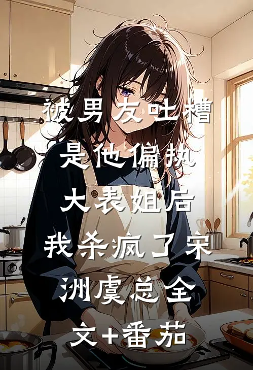 被男友吐槽是他偏执大表姐后，我杀疯了宋洲虞总全文+番茄
