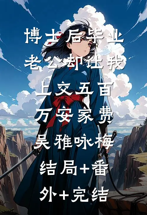 博士后毕业，老公却让我上交五百万安家费吴雅咏梅:结局+番外+完结