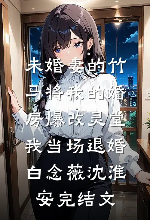 未婚妻的竹马将我的婚房爆改灵堂，我当场退婚白念薇沈淮安完结文