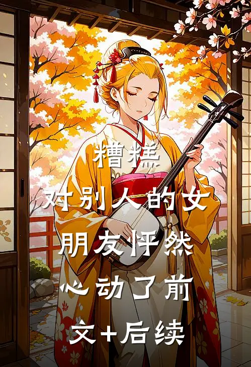 糟糕，对别人的女朋友怦然心动了前文+后续