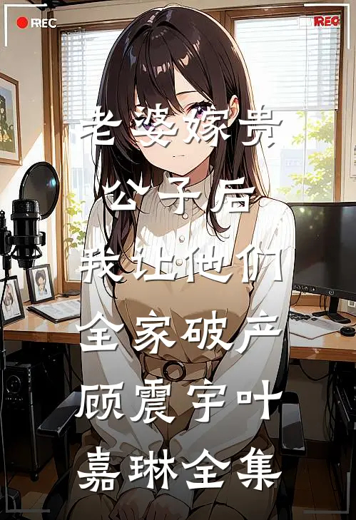 老婆嫁贵公子后，我让他们全家破产顾震宇叶嘉琳全集