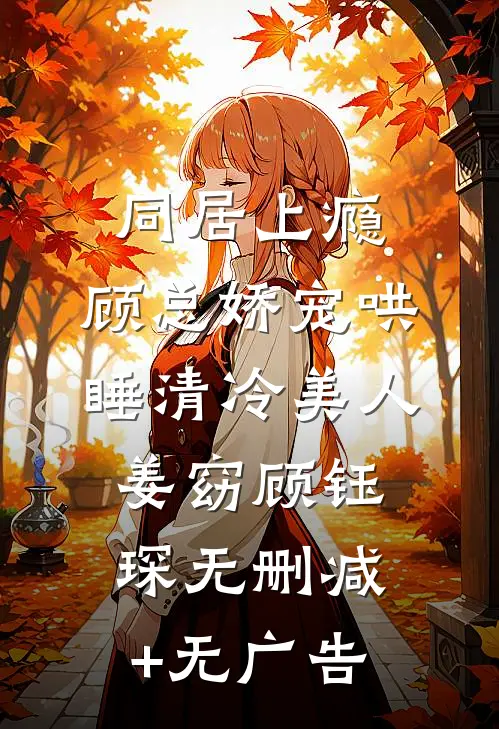 同居上瘾，顾总娇宠哄睡清冷美人姜窈顾钰琛无删减+无广告