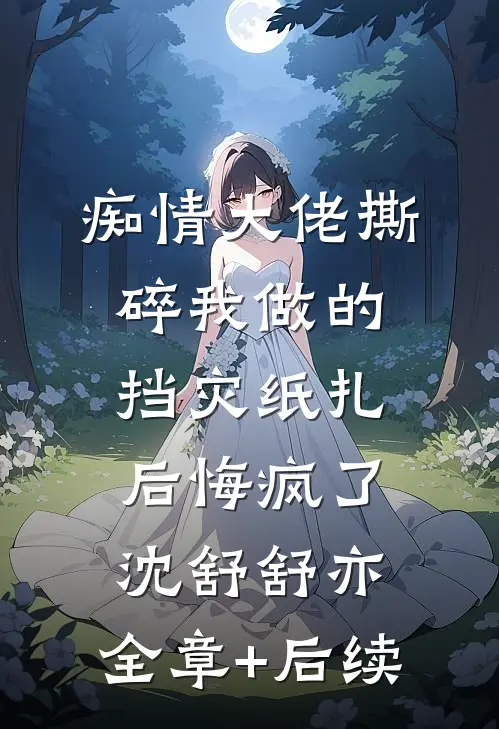 痴情大佬撕碎我做的挡灾纸扎后悔疯了沈舒舒亦:全章+后续