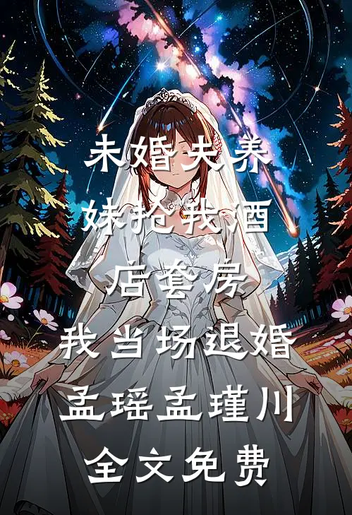 未婚夫养妹抢我酒店套房，我当场退婚孟瑶孟瑾川全文免费