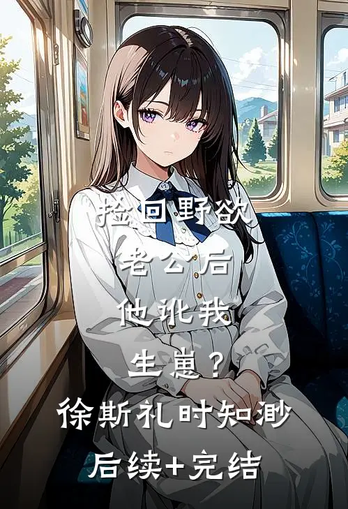 捡回野欲老公后，他讹我生崽？徐斯礼时知渺后续+完结