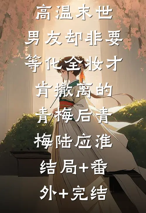 高温末世，男友却非要等化全妆才肯撤离的青梅后青梅陆应淮:结局+番外+完结