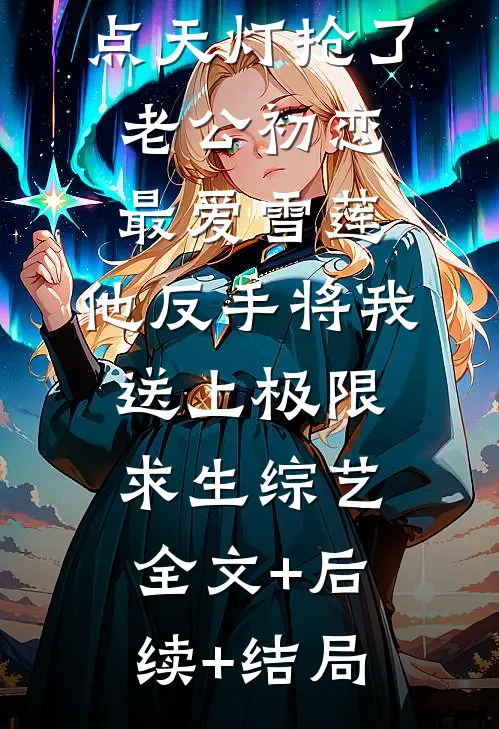 点天灯抢了老公初恋最爱雪莲，他反手将我送上极限求生综艺:全文+后续+结局