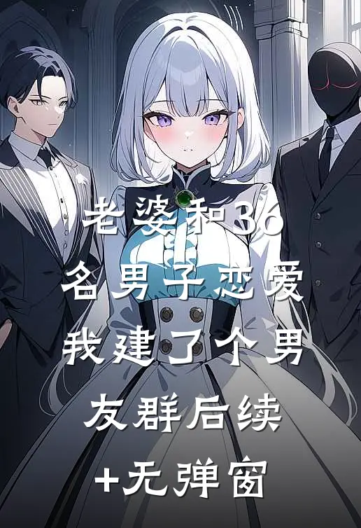 老婆和36名男子恋爱，我建了个男友群后续+无弹窗