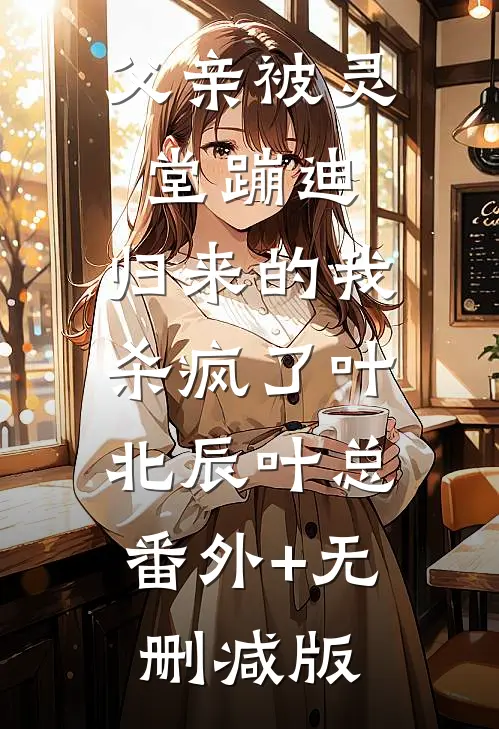 父亲被灵堂蹦迪，归来的我杀疯了叶北辰叶总:番外+无删减版