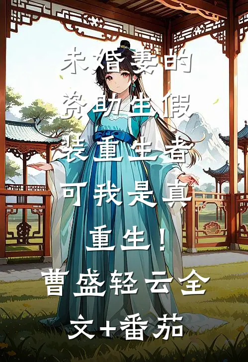 未婚妻的资助生假装重生者，可我是真重生！曹盛轻云全文+番茄