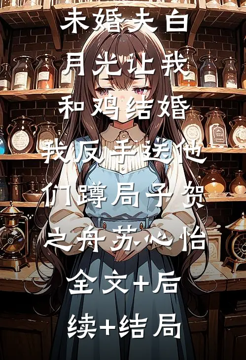 未婚夫白月光让我和鸡结婚，我反手送他们蹲局子贺之舟苏心怡全文+后续+结局