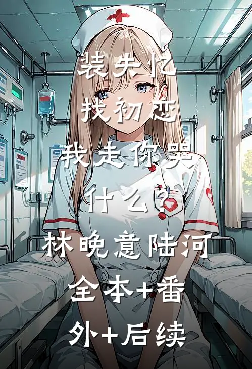 装失忆找初恋，我走你哭什么？林晚意陆河全本+番外+后续