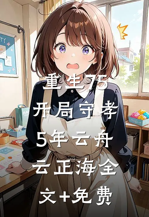 重生75：开局守孝5年云舟云正海全文+免费