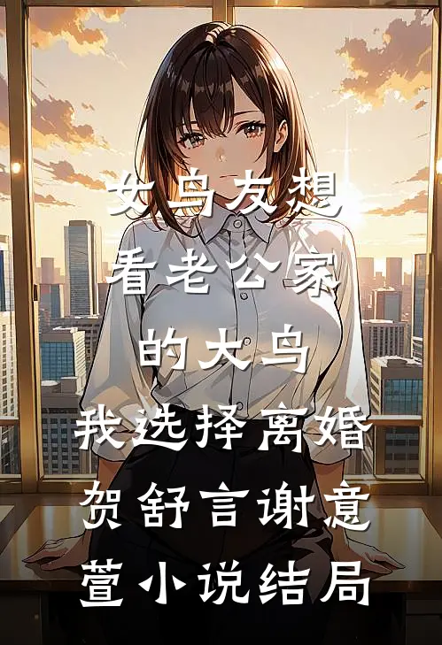 女鸟友想看老公家的大鸟，我选择离婚贺舒言谢意萱小说结局