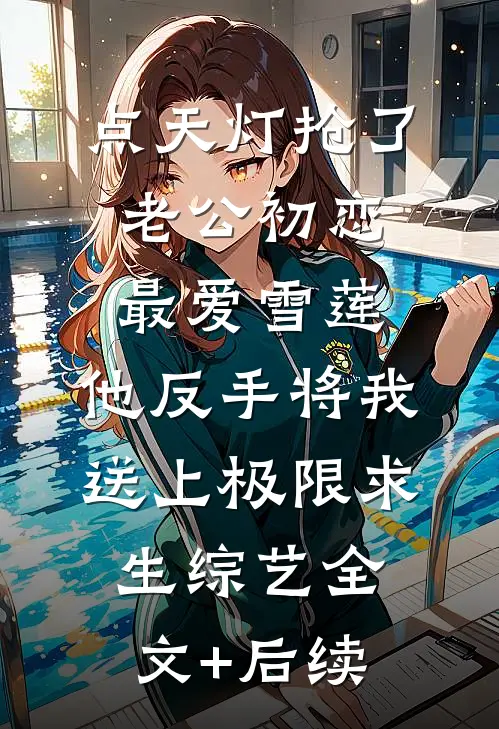 点天灯抢了老公初恋最爱雪莲，他反手将我送上极限求生综艺全文+后续