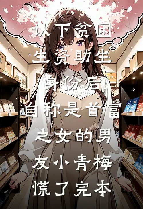 认下贫困生资助生身份后，自称是首富之女的男友小青梅慌了完本