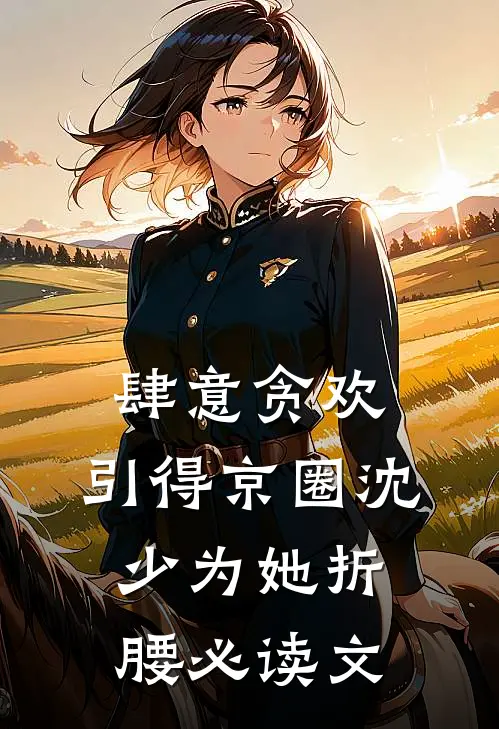 肆意贪欢，引得京圈沈少为她折腰必读文