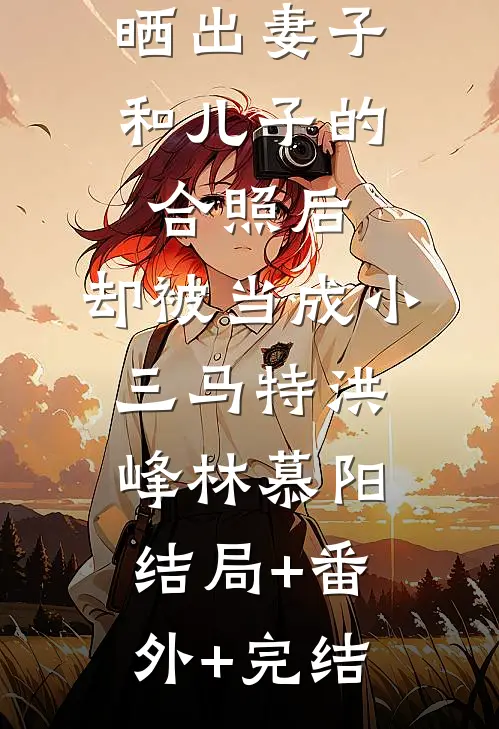 晒出妻子和儿子的合照后，却被当成小三马特洪峰林慕阳:结局+番外+完结