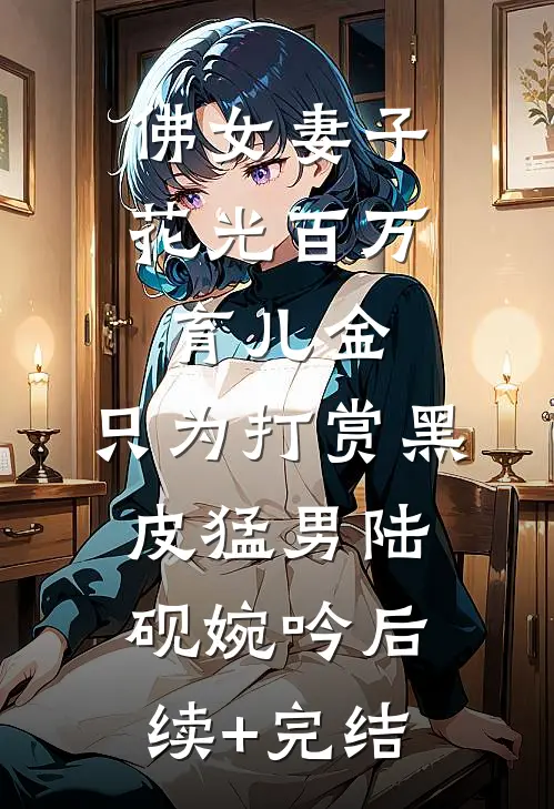 佛女妻子花光百万育儿金，只为打赏黑皮猛男陆砚婉吟后续+完结