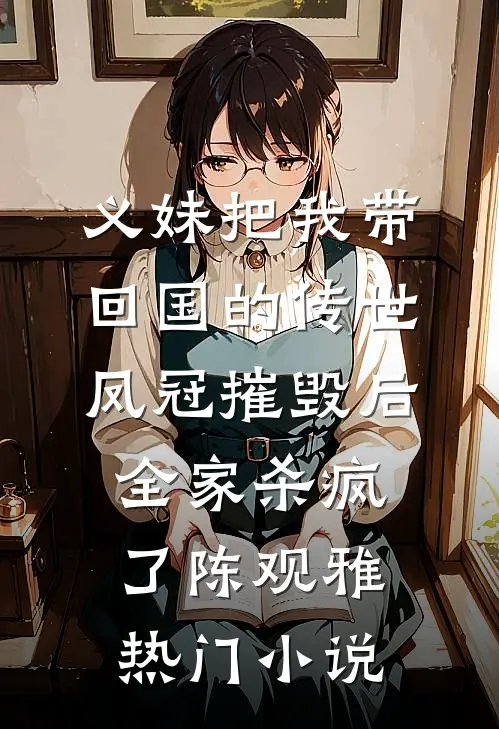 义妹把我带回国的传世凤冠摧毁后，全家杀疯了陈观雅热门小说