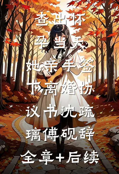 查出怀孕当天，她亲手签下离婚协议书沈疏璃傅砚辞:全章+后续