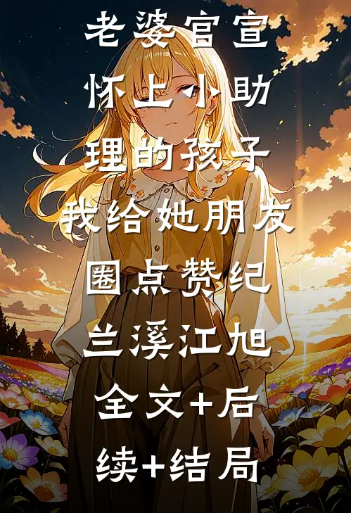 刚出月子的老婆官宣怀上小助理的孩子，我给她朋友圈点赞纪兰溪江旭:全文+后续+结局