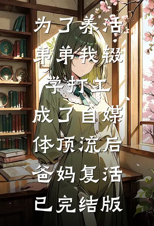 为了养活弟弟我辍学打工，成了自媒体顶流后爸妈复活已完结版