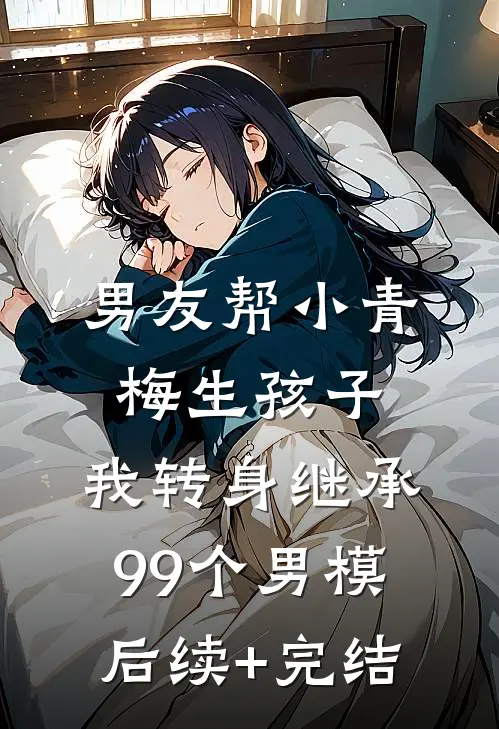 男友帮小青梅生孩子，我转身继承99个男模后续+完结