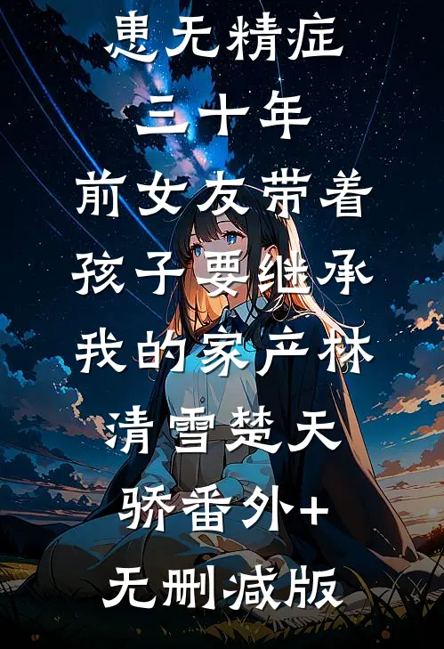 患无精症三十年，前女友带着孩子要继承我的家产林清雪楚天骄番外+无删减版