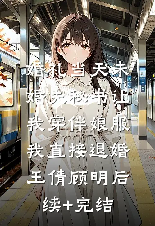 婚礼当天未婚夫秘书让我穿伴娘服，我直接退婚王倩顾明后续+完结