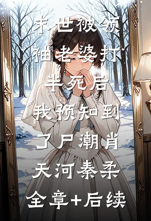 末世被领袖老婆打半死后，我预知到了尸潮肖天河秦柔:全章+后续