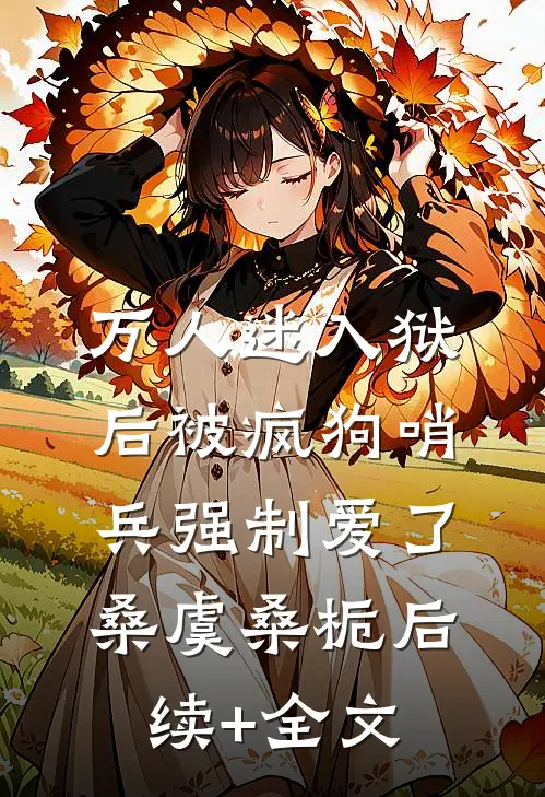 万人迷入狱后被疯狗哨兵强制爱了桑虞桑栀后续+全文