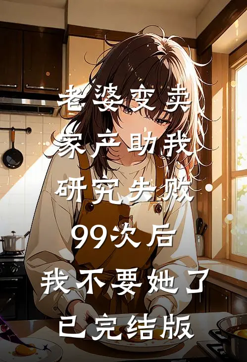 老婆变卖家产助我研究失败99次后，我不要她了已完结版