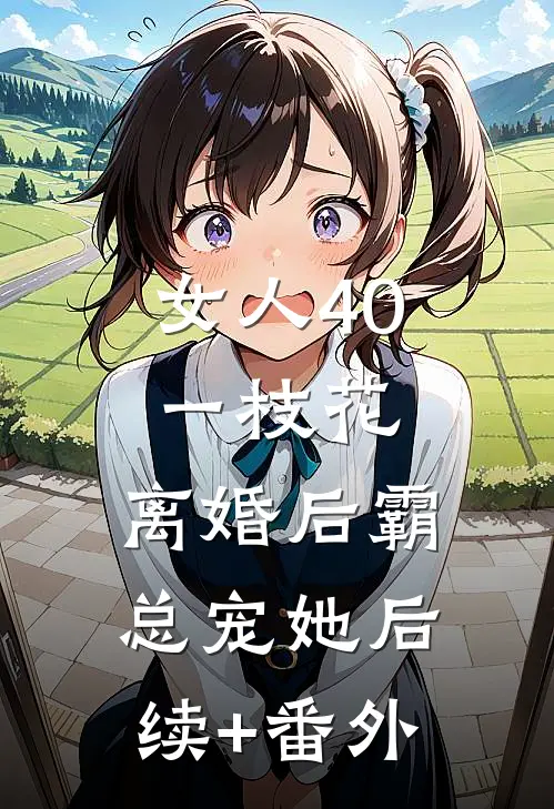 女人40一枝花，离婚后霸总宠她后续+番外