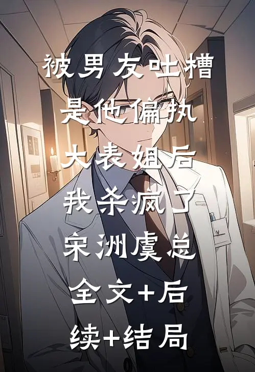 被男友吐槽是他偏执大表姐后，我杀疯了宋洲虞总全文+后续+结局