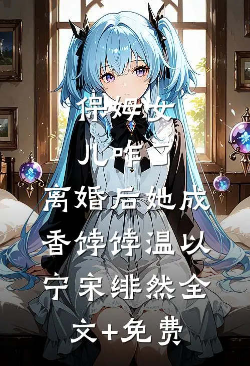 保姆女儿咋了，离婚后她成香饽饽温以宁宋绯然全文+免费