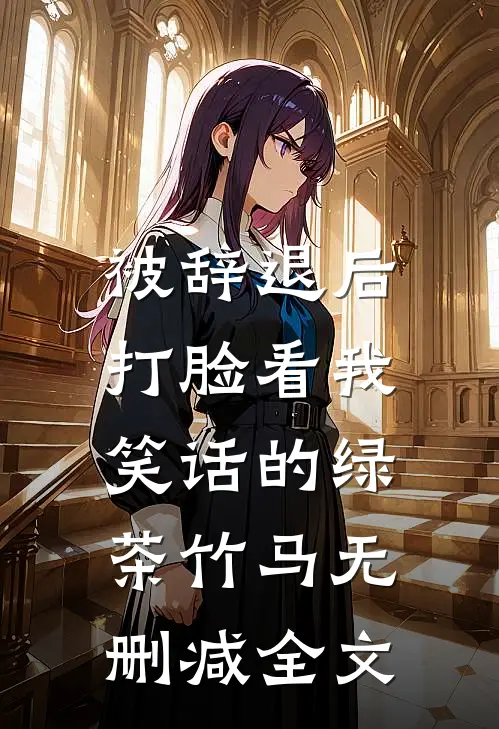 被辞退后，打脸看我笑话的绿茶竹马无删减全文