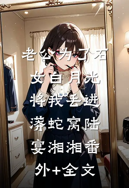 老公为了石女白月光将我丢进蟒蛇窝陆宴湘湘(番外)+(全文)